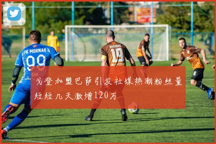戈登加盟巴萨引发社媒热潮粉丝量短短几天激增120万