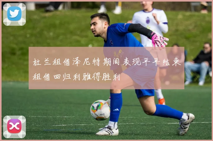杜兰租借泽尼特期间表现平平结束租借回归利雅得胜利
