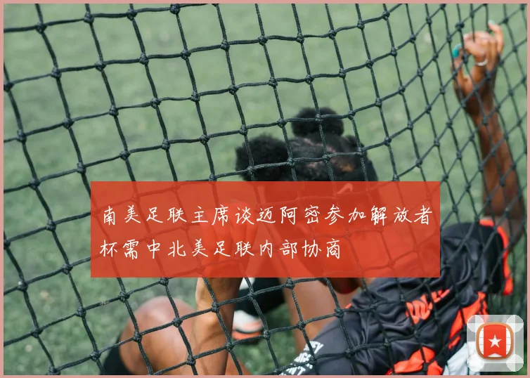 南美足联主席谈迈阿密参加解放者杯需中北美足联内部协商