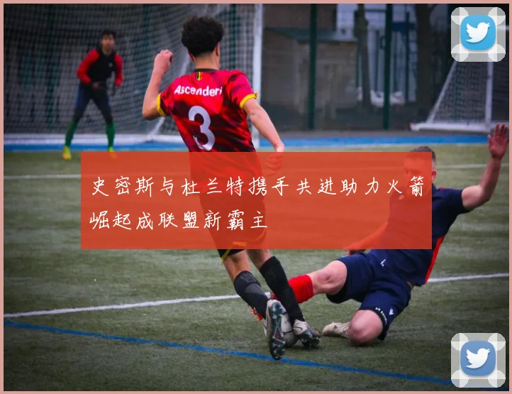 史密斯与杜兰特携手共进助力火箭崛起成联盟新霸主