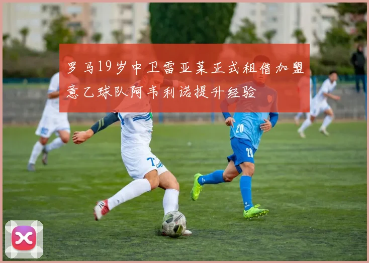 罗马19岁中卫雷亚莱正式租借加盟意乙球队阿韦利诺提升经验