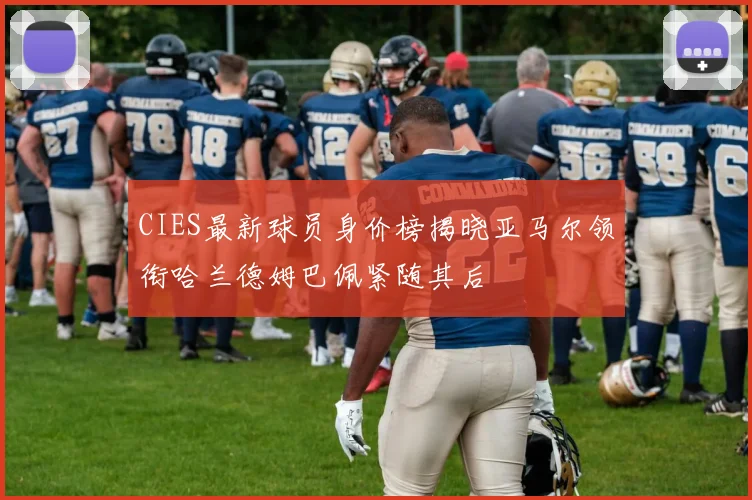 CIES最新球员身价榜揭晓亚马尔领衔哈兰德姆巴佩紧随其后