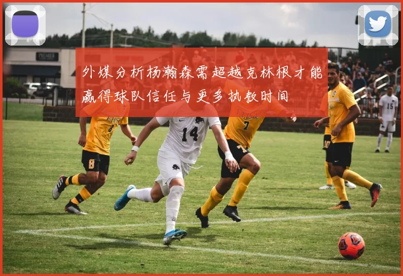 外媒分析杨瀚森需超越克林根才能赢得球队信任与更多执教时间