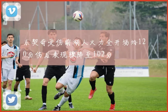 东契奇受伤前湖人火力全开场均120分伤后表现骤降至102分