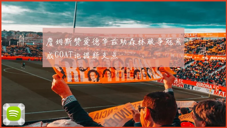 詹姆斯赞爱德华兹助森林狼争冠或成GOAT论据新支点