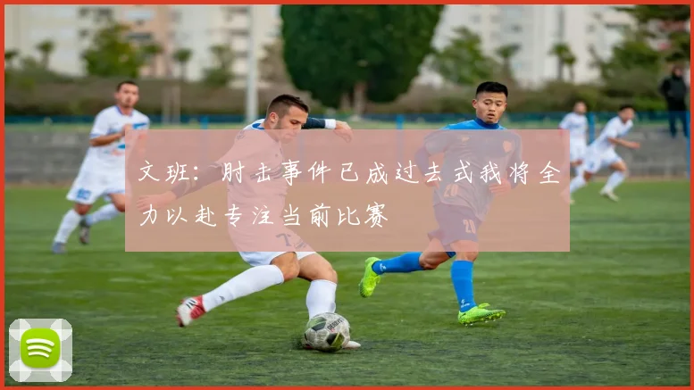 文班:肘击事件已成过去式我将全力以赴专注当前比赛