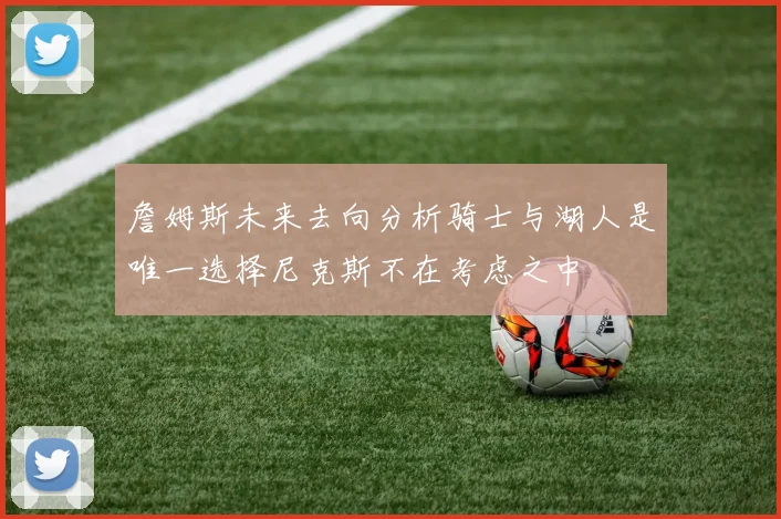 詹姆斯未来去向分析骑士与湖人是唯一选择尼克斯不在考虑之中