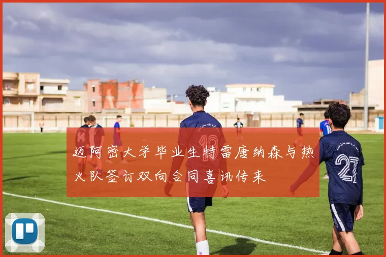 迈阿密大学毕业生特雷唐纳森与热火队签订双向合同喜讯传来
