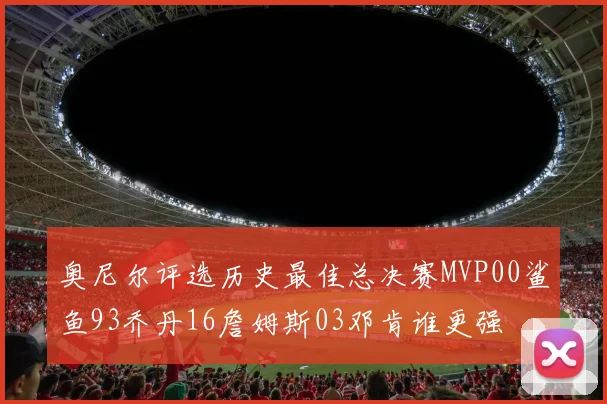 奥尼尔评选历史最佳总决赛MVP00鲨鱼93乔丹16詹姆斯03邓肯谁更强