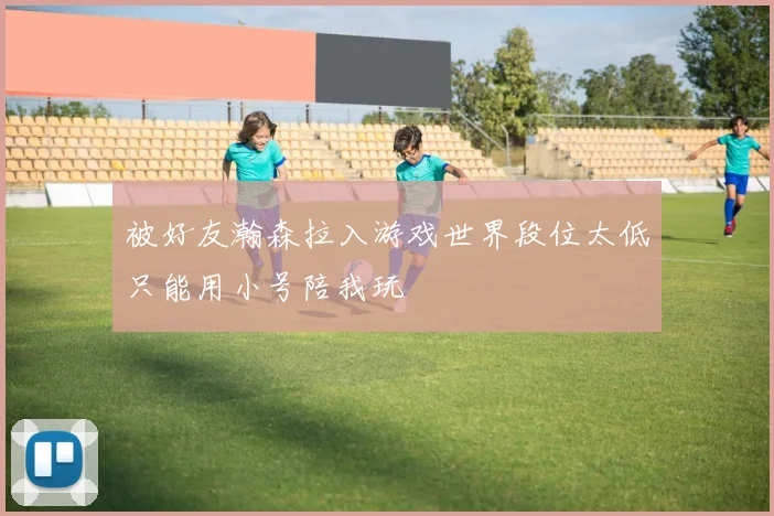 被好友瀚森拉入游戏世界段位太低只能用小号陪我玩