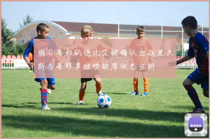 明日洛杉矶德比艾顿确认出战里夫斯与蒂耶罗继续缺席状态分析