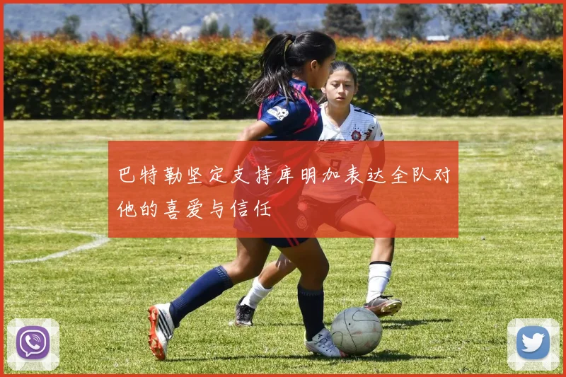 巴特勒坚定支持库明加表达全队对他的喜爱与信任