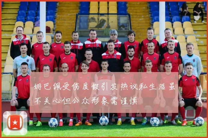 姆巴佩受伤度假引发热议私生活虽不关心但公众形象需谨慎