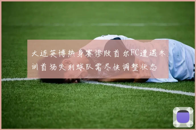 大连英博热身赛惨败首尔FC遭遇冬训首场失利球队需尽快调整状态
