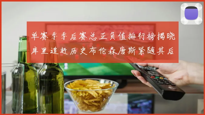 单赛季季后赛总正负值排行榜揭晓库里追赶历史布伦森唐斯紧随其后