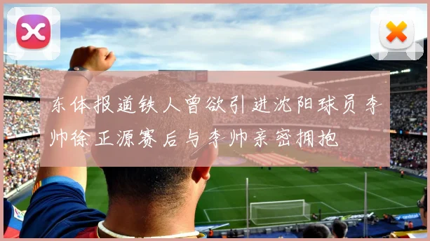 东体报道铁人曾欲引进沈阳球员李帅徐正源赛后与李帅亲密拥抱