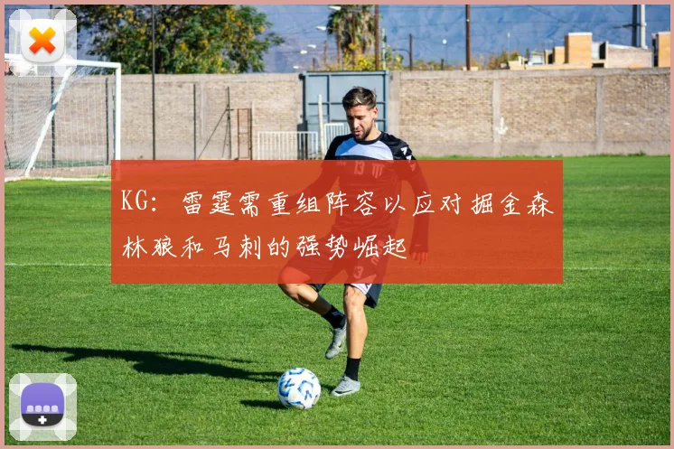KG:雷霆需重组阵容以应对掘金森林狼和马刺的强势崛起