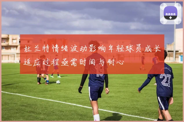 杜兰特情绪波动影响年轻球员成长适应过程亟需时间与耐心