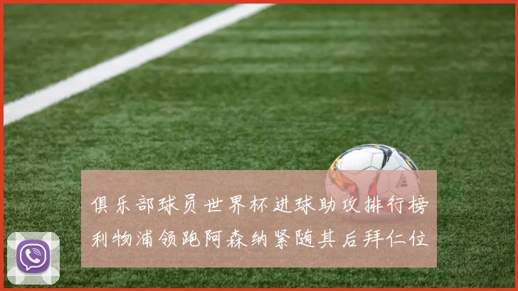 俱乐部球员世界杯进球助攻排行榜利物浦领跑阿森纳紧随其后拜仁位列第三