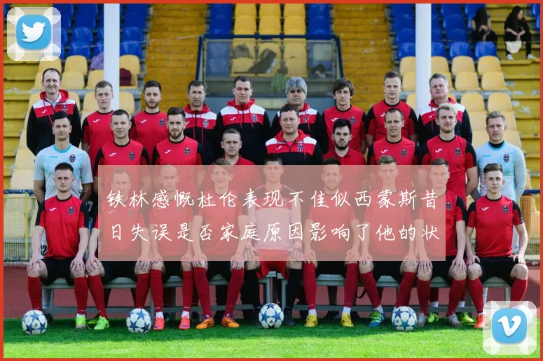 铁林感慨杜伦表现不佳似西蒙斯昔日失误是否家庭原因影响了他的状态