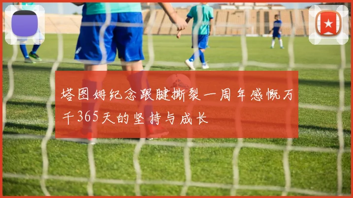 塔图姆纪念跟腱撕裂一周年感慨万千365天的坚持与成长