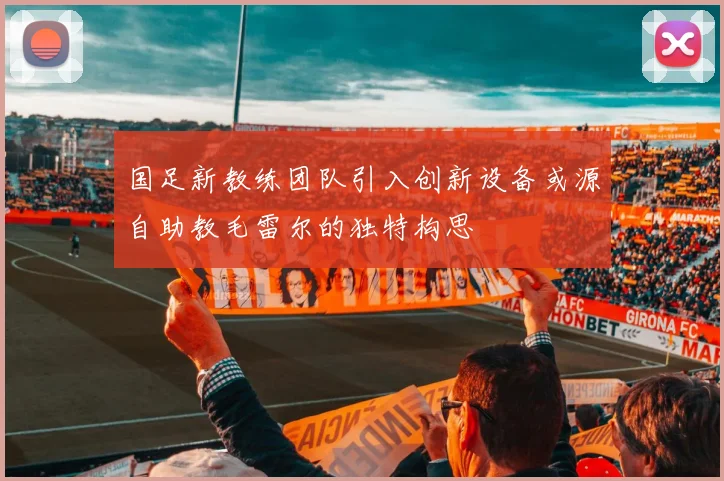 国足新教练团队引入创新设备或源自助教毛雷尔的独特构思