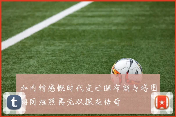 加内特感慨时代变迁晒布朗与塔图姆同框照再无双探花传奇