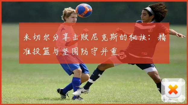 米切尔分享击败尼克斯的秘诀：精准投篮与坚固防守并重
