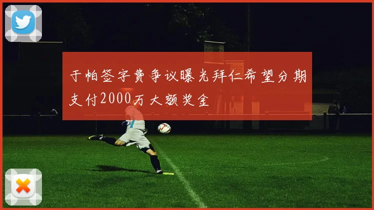 于帕签字费争议曝光拜仁希望分期支付2000万大额奖金