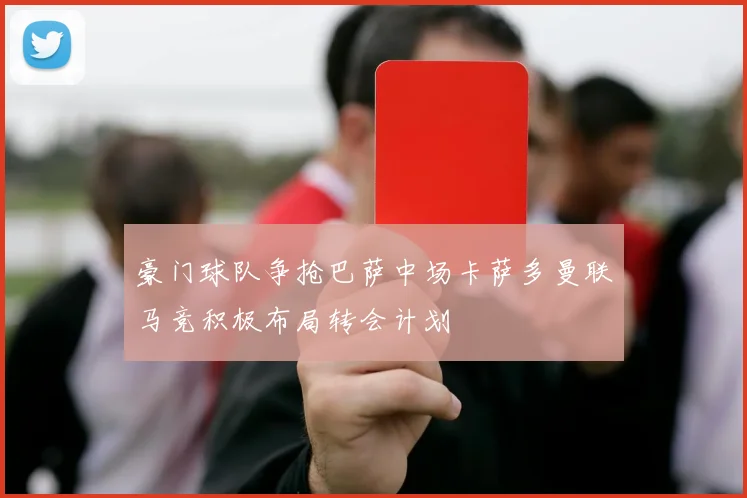 豪门球队争抢巴萨中场卡萨多曼联马竞积极布局转会计划