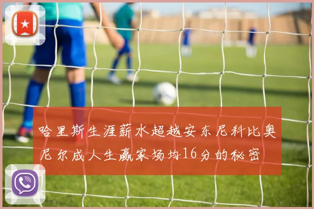 哈里斯生涯薪水超越安东尼科比奥尼尔成人生赢家场均16分的秘密