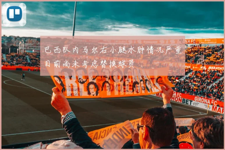 巴西队内马尔右小腿水肿情况严重目前尚未考虑替换球员