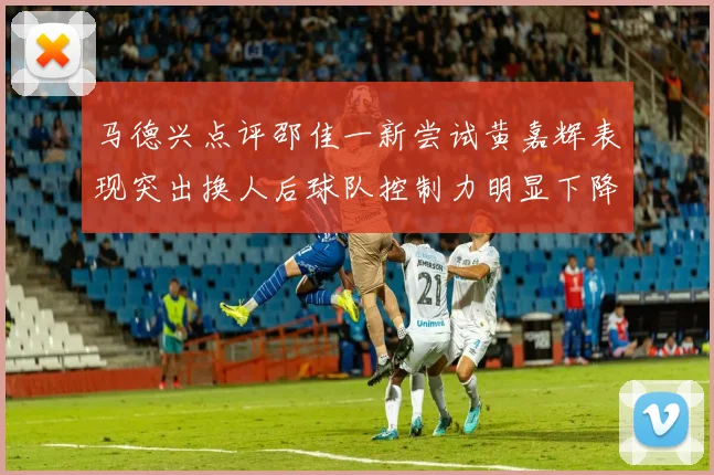 马德兴点评邵佳一新尝试黄嘉辉表现突出换人后球队控制力明显下降