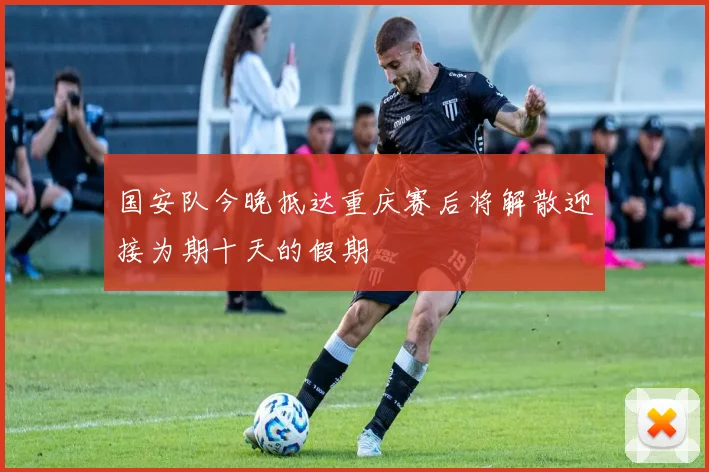 国安队今晚抵达重庆赛后将解散迎接为期十天的假期