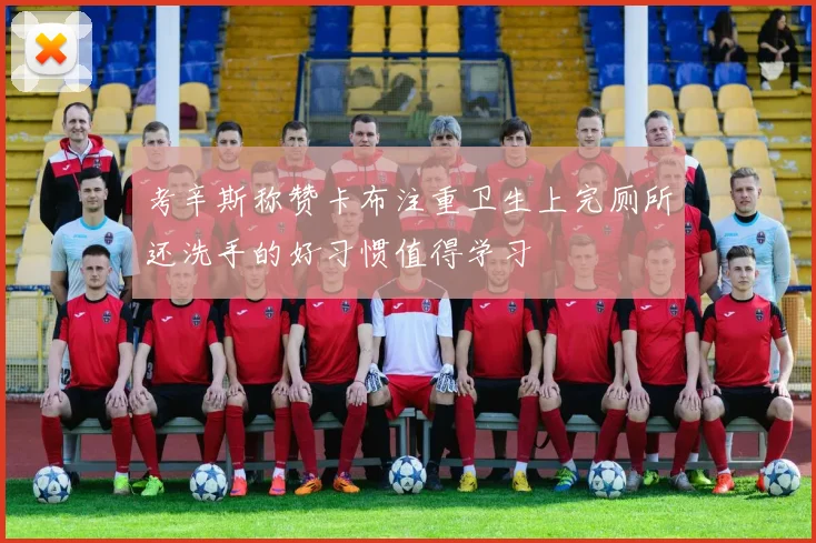 考辛斯称赞卡布注重卫生上完厕所还洗手的好习惯值得学习