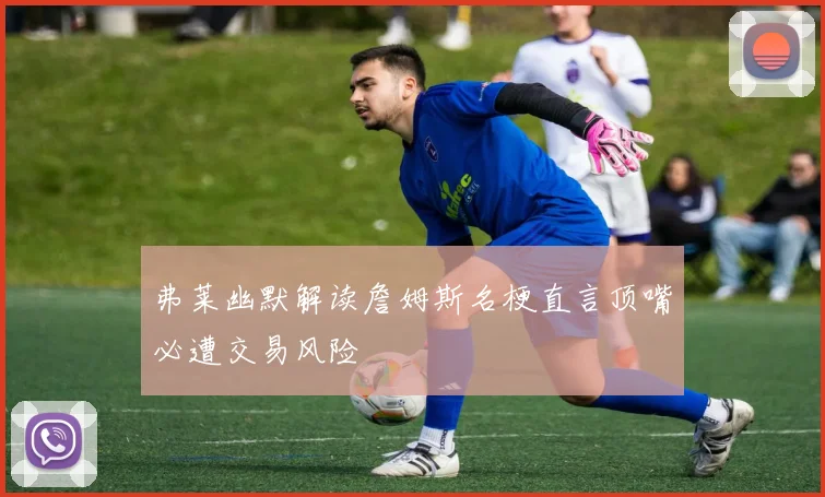 弗莱幽默解读詹姆斯名梗直言顶嘴必遭交易风险