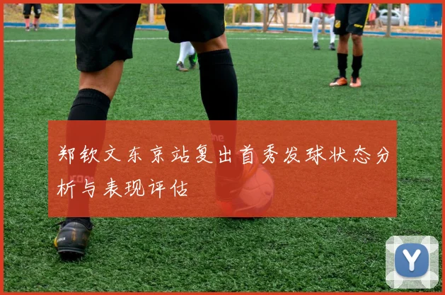 郑钦文东京站复出首秀发球状态分析与表现评估