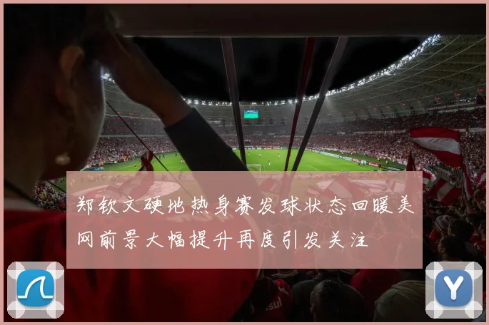 郑钦文硬地热身赛发球状态回暖美网前景大幅提升再度引发关注